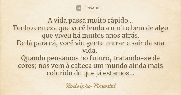 A vida passa muito rápido... Tenho certeza que você lembra muito bem de algo que viveu há muitos anos atrás. De lá para cá, você viu gente entrar e sair da sua ... Frase de Rodolpho Pimentel.