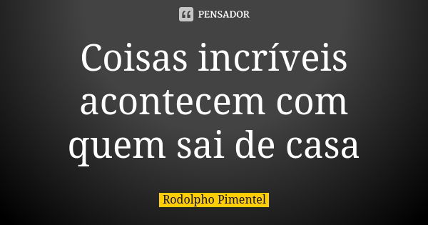 Coisas incríveis acontecem com quem sai de casa... Frase de Rodolpho Pimentel.