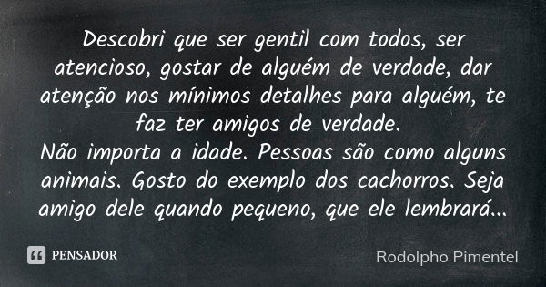 Descobri que ser gentil com todos, ser atencioso, gostar de alguém de verdade, dar atenção nos mínimos detalhes para alguém, te faz ter amigos de verdade. Não i... Frase de Rodolpho Pimentel.