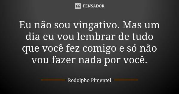 Eu não sou vingativo. Mas um dia eu vou lembrar de tudo que você fez comigo e só não vou fazer nada por você.... Frase de Rodolpho Pimentel.