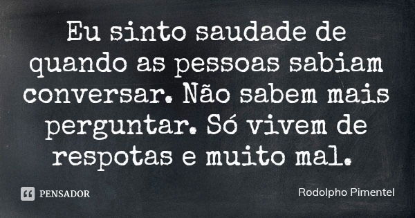 Eu sinto saudade de quando as pessoas sabiam conversar. Não sabem mais perguntar. Só vivem de respotas e muito mal.... Frase de Rodolpho Pimentel.