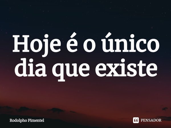 Hoje é o único dia que existe⁠... Frase de Rodolpho Pimentel.
