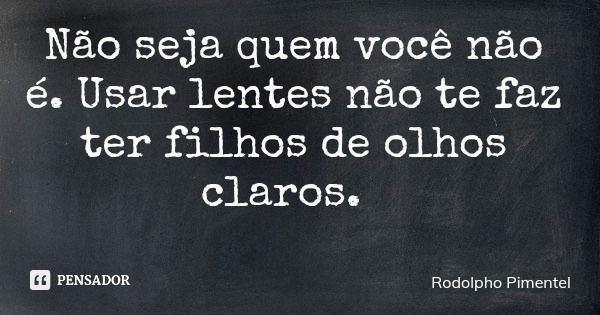 Não seja quem você não é. Usar lentes não te faz ter filhos de olhos claros.... Frase de Rodolpho Pimentel.