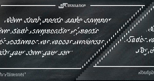 Nem todo poeta sabe compor Nem todo compositor é poeta Todos nós estamos no nosso universo Do jeito que tem que ser... Frase de Rodolpho Pimentel.