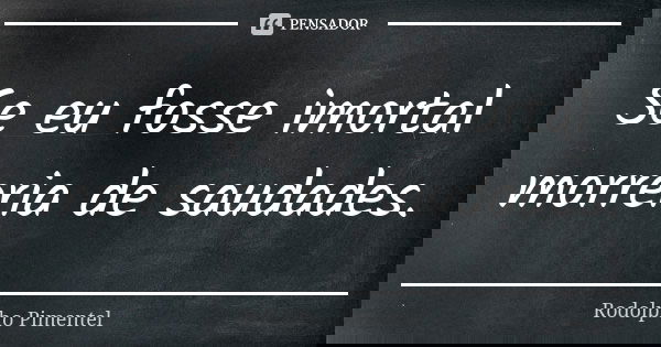 Se eu fosse imortal morreria de saudades.... Frase de Rodolpho Pimentel.
