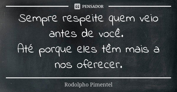 Sempre respeite quem veio antes de você. Até porque eles têm mais a nos oferecer.... Frase de Rodolpho Pimentel.