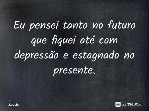 ⁠Eu pensei tanto no futuro que fiquei até com depressão e estagnado no presente.... Frase de RodriC.