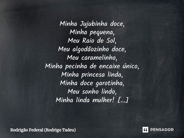 ⁠Minha Jujubinha doce, Minha pequena, Meu Raio de Sol, Meu algodãozinho doce, Meu caramelinho, Minha pecinha de encaixe único, Minha princesa linda, Minha doce ... Frase de Rodrigão Federal (Rodrigo Tadeu).