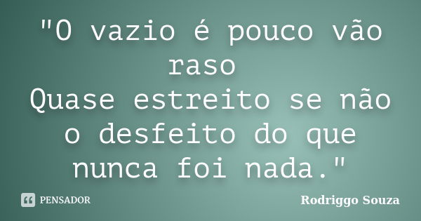 "O vazio é pouco vão raso Quase estreito se não o desfeito do que nunca foi nada."... Frase de Rodriggo Souza.