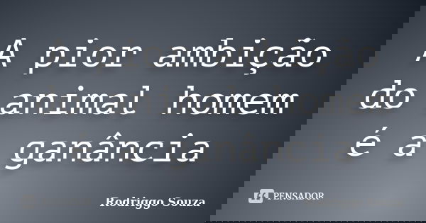 A pior ambição do animal homem é a ganância... Frase de Rodriggo Souza.