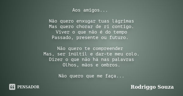 Aos amigos... Não quero enxugar tuas lágrimas Mas quero chorar de ri contigo. Viver o que não é do tempo Passado, presente ou futuro. Não quero te compreender M... Frase de Rodriggo Souza.