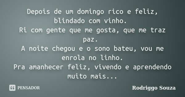 Depois de um domingo rico e feliz, blindado com vinho. Ri com gente que me gosta, que me traz paz. A noite chegou e o sono bateu, vou me enrola no linho. Pra am... Frase de Rodriggo Souza.