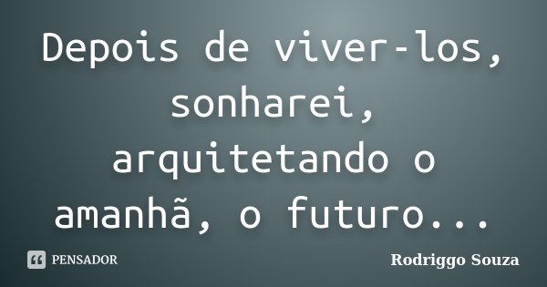 Depois de viver-los, sonharei, arquitetando o amanhã, o futuro...... Frase de Rodriggo Souza.