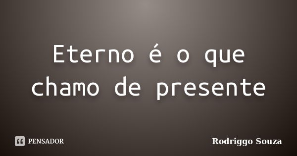 Eterno é o que chamo de presente... Frase de Rodriggo Souza.