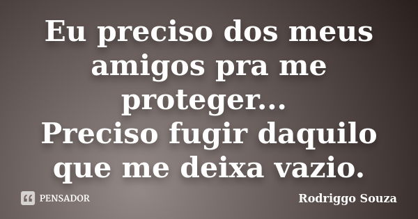 Eu preciso dos meus amigos pra me proteger... Preciso fugir daquilo que me deixa vazio.... Frase de Rodriggo Souza.