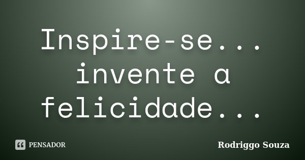 Inspire-se... invente a felicidade...... Frase de Rodriggo Souza.
