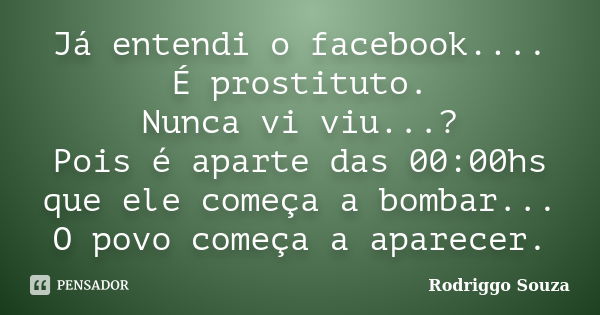 Já entendi o facebook.... É prostituto. Nunca vi viu...? Pois é aparte das 00:00hs que ele começa a bombar... O povo começa a aparecer.... Frase de Rodriggo Souza.