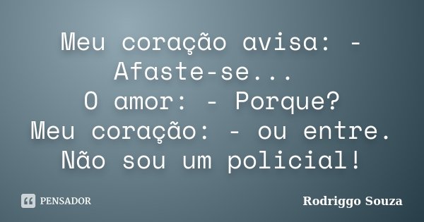 Meu coração avisa: - Afaste-se... O amor: - Porque? Meu coração: - ou entre. Não sou um policial!... Frase de Rodriggo Souza.