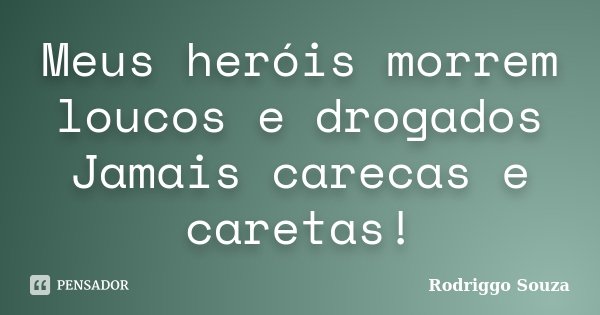 Meus heróis morrem loucos e drogados Jamais carecas e caretas!... Frase de Rodriggo Souza.