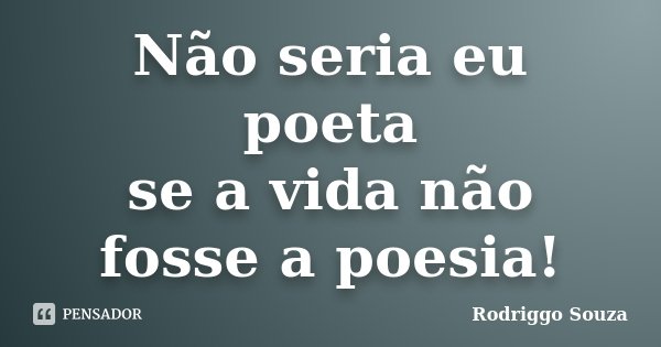 Não seria eu poeta se a vida não fosse a poesia!... Frase de Rodriggo Souza.