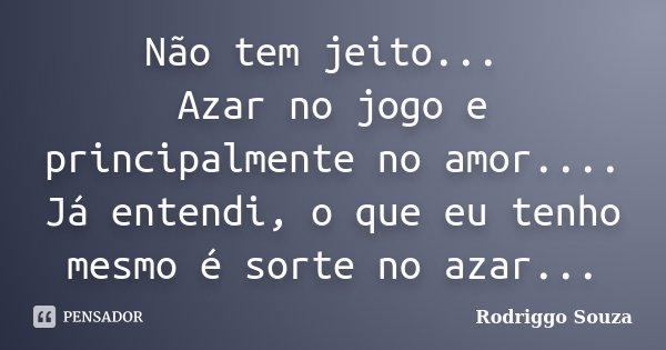 Não tem jeito... Azar no jogo e principalmente no amor.... Já entendi, o que eu tenho mesmo é sorte no azar...... Frase de Rodriggo Souza.