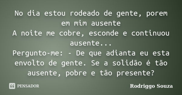 No dia estou rodeado de gente, porem em mim ausente A noite me cobre, esconde e continuou ausente... Pergunto-me: - De que adianta eu esta envolto de gente. Se ... Frase de Rodriggo Souza.