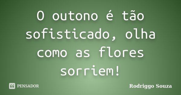 O outono é tão sofisticado, olha como as flores sorriem!... Frase de Rodriggo Souza.