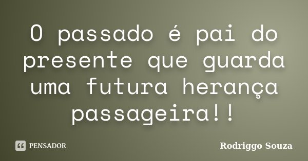 O passado é pai do presente que guarda uma futura herança passageira!!... Frase de Rodriggo Souza.