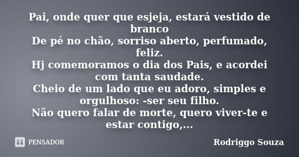 Pai, onde quer que esjeja, estará vestido de branco De pé no chão, sorriso aberto, perfumado, feliz. Hj comemoramos o dia dos Pais, e acordei com tanta saudade.... Frase de Rodriggo Souza.