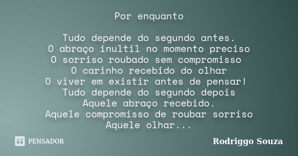 Por enquanto Tudo depende do segundo antes. O abraço inultil no momento preciso O sorriso roubado sem compromisso O carinho recebido do olhar O viver em existir... Frase de Rodriggo Souza.