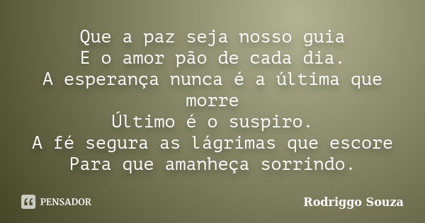 Que a paz seja nosso guia E o amor pão de cada dia. A esperança nunca é a última que morre Último é o suspiro. A fé segura as lágrimas que escore Para que amanh... Frase de Rodriggo Souza.