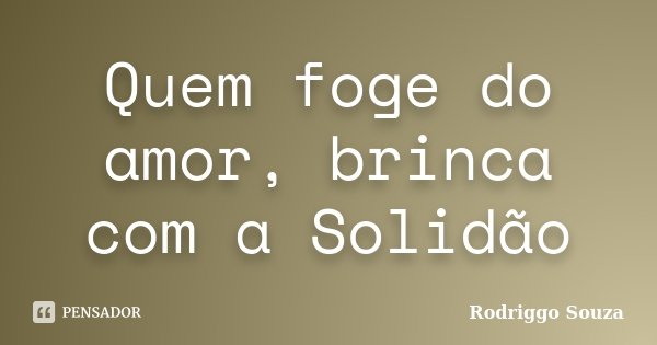 Quem foge do amor, brinca com a Solidão... Frase de Rodriggo Souza.