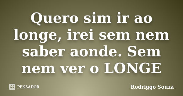 Quero sim ir ao longe, irei sem nem saber aonde. Sem nem ver o LONGE... Frase de Rodriggo Souza.