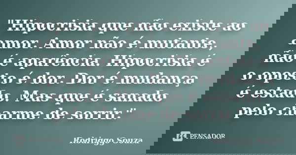 "Hipocrisia que não existe ao amor. Amor não é mutante, não é aparência. Hipocrisia é o oposto é dor. Dor é mudança é estado. Mas que é sanado pelo charme ... Frase de Rodriggo Souza.