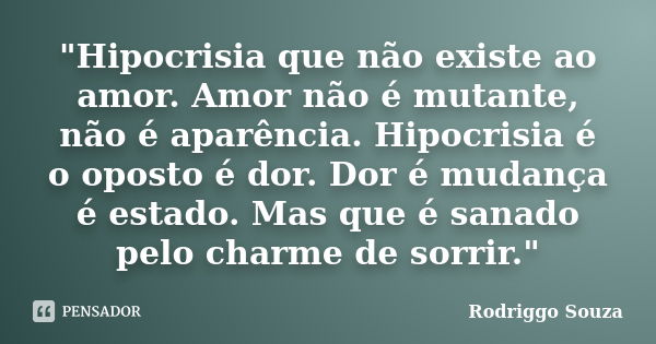 "Hipocrisia que não existe ao amor. Amor não é mutante, não é aparência. Hipocrisia é o oposto é dor. Dor é mudança é estado. Mas que é sanado pelo charme ... Frase de Rodriggo Souza.