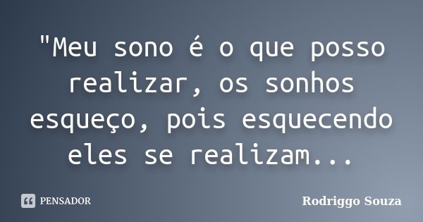 "Meu sono é o que posso realizar, os sonhos esqueço, pois esquecendo eles se realizam...... Frase de Rodriggo Souza.