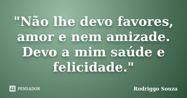 "Não lhe devo favores, amor e nem amizade. Devo a mim saúde e felicidade."... Frase de Rodriggo Souza.