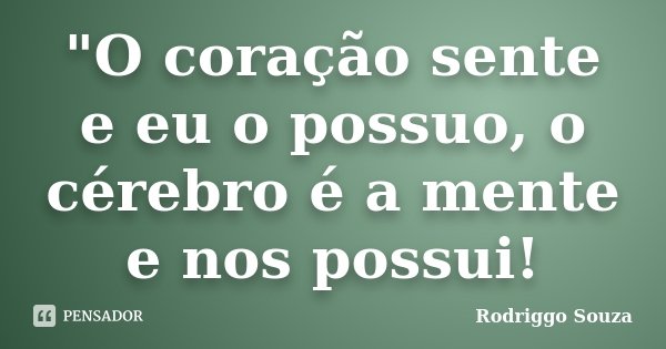 "O coração sente e eu o possuo, o cérebro é a mente e nos possui!... Frase de Rodriggo Souza.