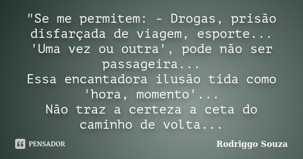 "Se me permitem: - Drogas, prisão disfarçada de viagem, esporte... 'Uma vez ou outra', pode não ser passageira... Essa encantadora ilusão tida como 'hora, ... Frase de Rodriggo Souza.