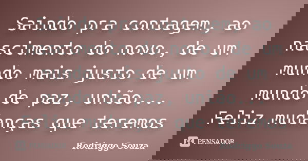 Saindo pra contagem, ao nascimento do novo, de um mundo mais justo de um mundo de paz, união... Feliz mudanças que teremos... Frase de Rodriggo Souza.