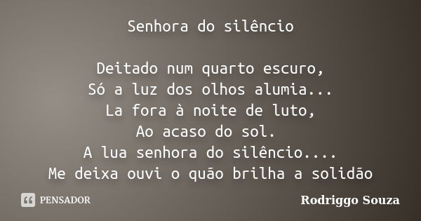 Senhora do silêncio Deitado num quarto escuro, Só a luz dos olhos alumia... La fora à noite de luto, Ao acaso do sol. A lua senhora do silêncio.... Me deixa ouv... Frase de Rodriggo Souza.