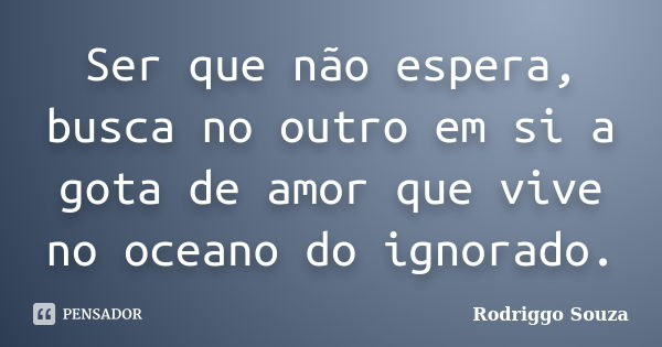 Ser que não espera, busca no outro em si a gota de amor que vive no oceano do ignorado.... Frase de Rodriggo Souza.