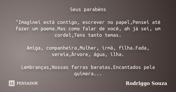 Seus parabéns "Imaginei está contigo, escrever no papel,Pensei até fazer um poema.Mas como falar de você, ah já sei, um cordel,Tens tanto temas. Amiga, com... Frase de Rodriggo Souza.