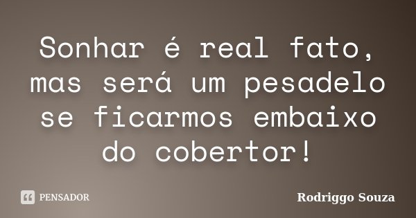 Sonhar é real fato, mas será um pesadelo se ficarmos embaixo do cobertor!... Frase de Rodriggo Souza.