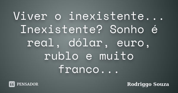 Viver o inexistente... Inexistente? Sonho é real, dólar, euro, rublo e muito franco...... Frase de Rodriggo Souza.