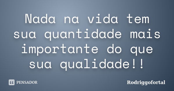 Nada na vida tem sua quantidade mais importante do que sua qualidade!!... Frase de Rodriggofortal.