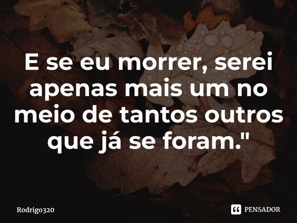⁠E se eu morrer, serei apenas mais um no meio de tantos outros que já se foram."... Frase de Rodrigo320.