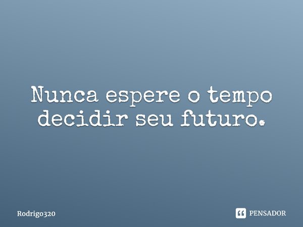 ⁠Nunca espere o tempo decidir seu futuro.... Frase de Rodrigo320.
