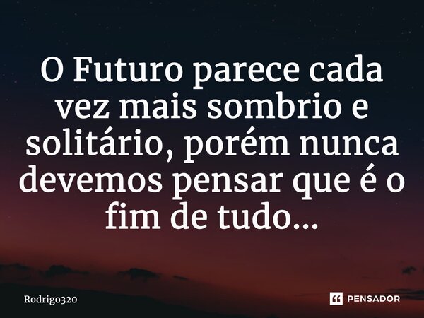 ⁠O Futuro parece cada vez mais sombrio e solitário, porém nunca devemos pensar que é o fim de tudo...... Frase de Rodrigo320.
