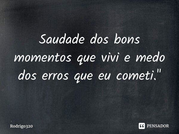 ⁠Saudade dos bons momentos que vivi e medo dos erros que eu cometi.⁠"... Frase de Rodrigo320.